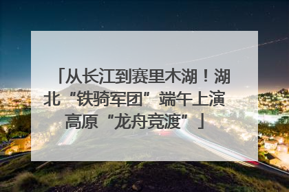 从长江到赛里木湖！湖北“铁骑军团”端午上演高原“龙舟竞渡”