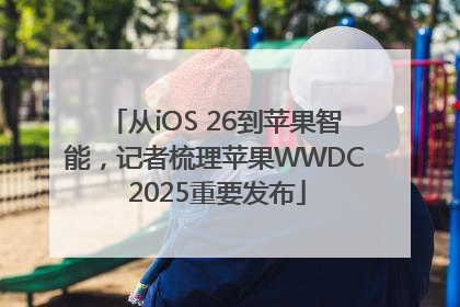 从iOS 26到苹果智能，记者梳理苹果WWDC 2025重要发布