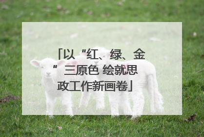以“红、绿、金”三原色 绘就思政工作新画卷