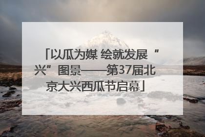 以瓜为媒 绘就发展“兴”图景——第37届北京大兴西瓜节启幕