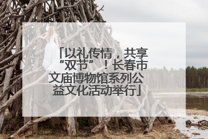 以礼传情，共享“双节”！长春市文庙博物馆系列公益文化活动举行