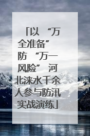 以 “万全准备” 防 “万一风险” 河北涞水千余人参与防汛实战演练