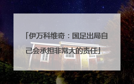 伊万科维奇：国足出局自己会承担非常大的责任