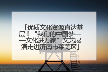 优质文化资源直达基层！“我们的中国梦——文化进万家”文艺展演走进济南市莱芜区