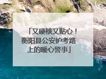 又硬核又贴心！衡阳县公安护考路上的暖心警事