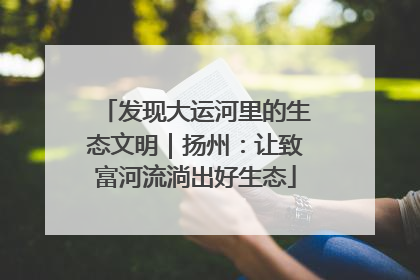 发现大运河里的生态文明｜扬州：让致富河流淌出好生态