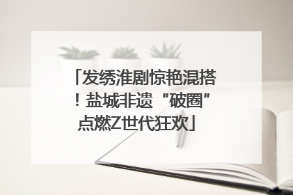 发绣淮剧惊艳混搭！盐城非遗“破圈”点燃Z世代狂欢