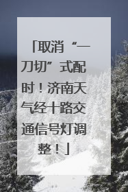 取消“一刀切”式配时！济南天气经十路交通信号灯调整！