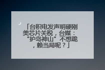 台积电发声明硬刚美芯片关税，台媒：“护岛神山”不想跪，赖当局呢？