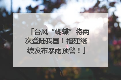 台风“蝴蝶”将两次登陆我国！福建继续发布暴雨预警！