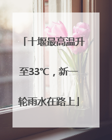 十堰最高温升至33℃，新一轮雨水在路上
