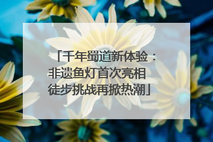 千年蜀道新体验：非遗鱼灯首次亮相 徒步挑战再掀热潮