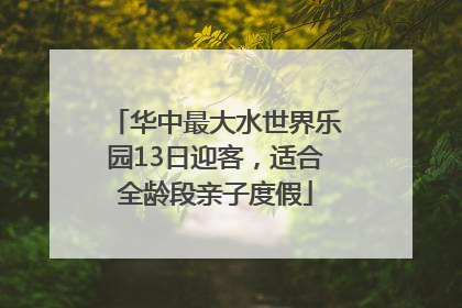华中最大水世界乐园13日迎客，适合全龄段亲子度假
