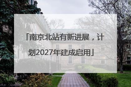 南京北站有新进展，计划2027年建成启用