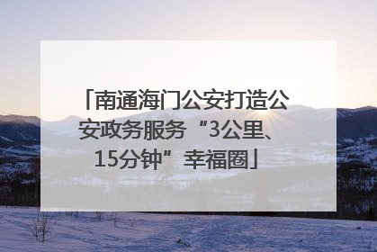 南通海门公安打造公安政务服务“3公里、15分钟”幸福圈