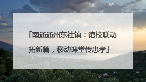 南通通州东社镇：馆校联动拓新篇，移动课堂传忠孝