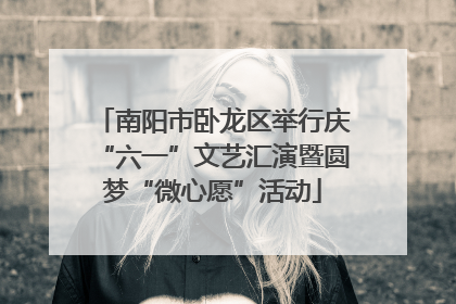 南阳市卧龙区举行庆“六一”文艺汇演暨圆梦“微心愿”活动