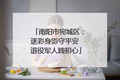 南阳市宛城区：迷彩身影守平安 退役军人践初心