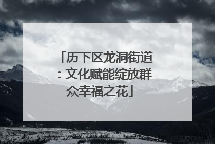 历下区龙洞街道：文化赋能绽放群众幸福之花