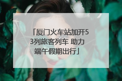 厦门火车站加开53列旅客列车 助力端午假期出行