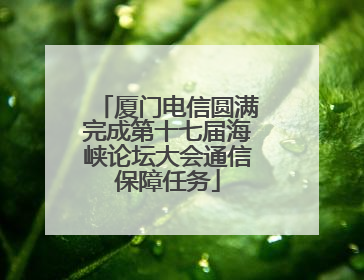 厦门电信圆满完成第十七届海峡论坛大会通信保障任务