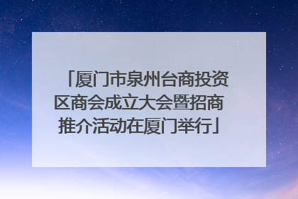 厦门市泉州台商投资区商会成立大会暨招商推介活动在厦门举行