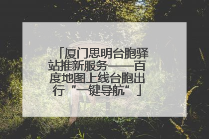 厦门思明台胞驿站推新服务——百度地图上线台胞出行“一键导航”