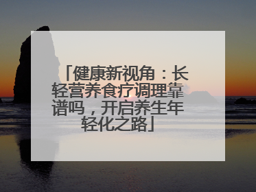 健康新视角：长轻营养食疗调理靠谱吗，开启养生年轻化之路