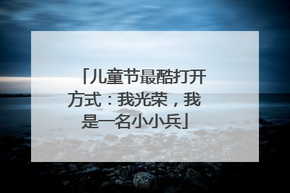 儿童节最酷打开方式：我光荣，我是一名小小兵