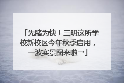 先睹为快！三明这所学校新校区今年秋季启用，一波实景图来啦→
