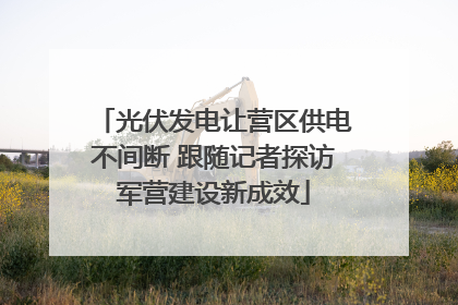 光伏发电让营区供电不间断 跟随记者探访军营建设新成效