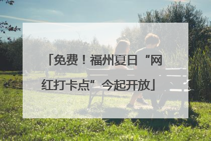 免费！福州夏日“网红打卡点”今起开放