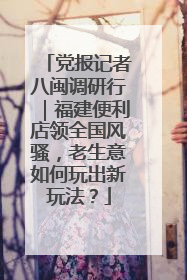 党报记者八闽调研行｜福建便利店领全国风骚，老生意如何玩出新玩法？