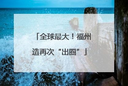 全球最大！福州造再次“出圈”
