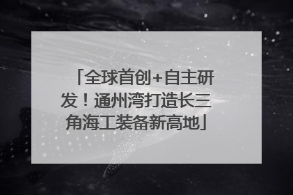 全球首创+自主研发！通州湾打造长三角海工装备新高地
