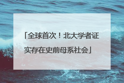 全球首次！北大学者证实存在史前母系社会