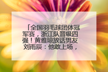 全国羽毛球团体冠军赛，浙江队晋级四强！黄雅琼放话男友刘雨辰：他敢上场，我一个劲遛他