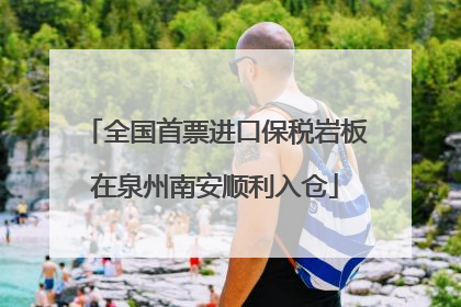 全国首票进口保税岩板在泉州南安顺利入仓