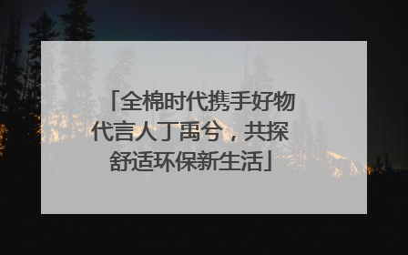 全棉时代携手好物代言人丁禹兮，共探舒适环保新生活
