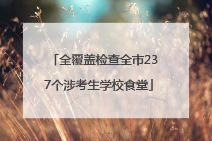 全覆盖检查全市237个涉考生学校食堂