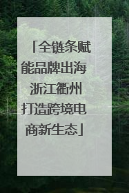 全链条赋能品牌出海 浙江衢州打造跨境电商新生态