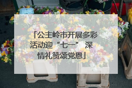 公主岭市开展多彩活动迎“七一” 深情礼赞颂党恩