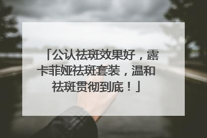 公认祛斑效果好，露卡菲娅祛斑套装，温和祛斑贯彻到底！