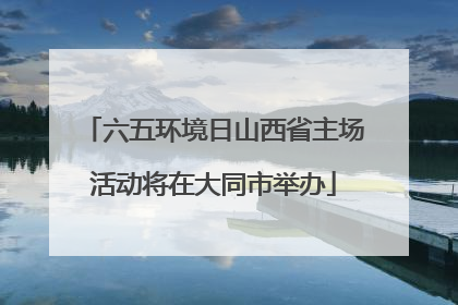 六五环境日山西省主场活动将在大同市举办