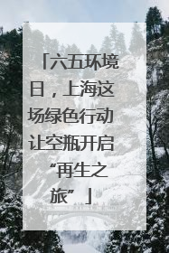 六五环境日，上海这场绿色行动让空瓶开启 “再生之旅”