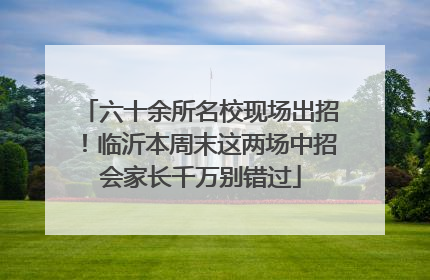 六十余所名校现场出招！临沂本周末这两场中招会家长千万别错过