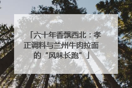 六十年香飘西北：孝正调料与兰州牛肉拉面的“风味长跑”