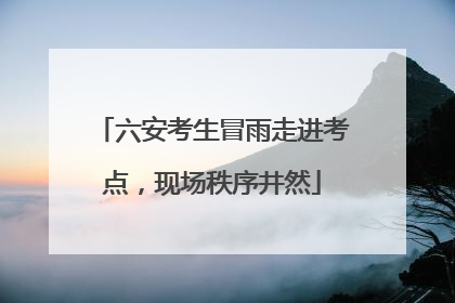 六安考生冒雨走进考点，现场秩序井然