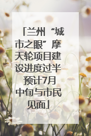 兰州“城市之眼”摩天轮项目建设进度过半 预计7月中旬与市民见面