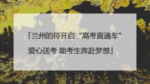 兰州的哥开启“高考直通车”爱心送考 助考生奔赴梦想